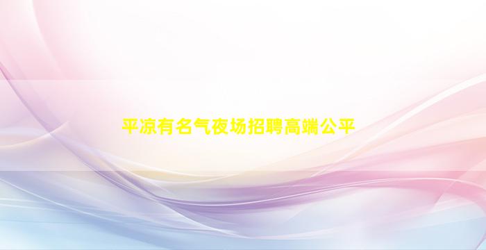 平凉有名气夜场招聘高端公平